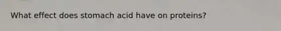 What effect does stomach acid have on proteins?