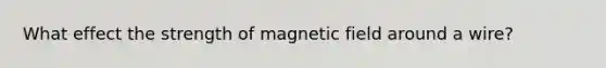 What effect the strength of magnetic field around a wire?