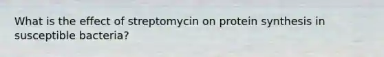 What is the effect of streptomycin on protein synthesis in susceptible bacteria?