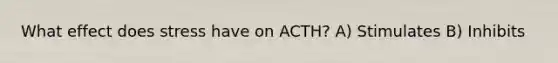 What effect does stress have on ACTH? A) Stimulates B) Inhibits