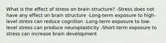 What is the effect of stress on brain structure? -Stress does not have any effect on brain structure -Long-term exposure to high-level stress can reduce cognition -Long-term exposure to low-level stress can produce neuroplasticity -Short-term exposure to stress can increase brain development