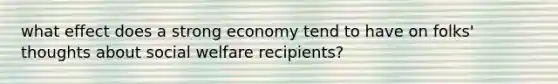 what effect does a strong economy tend to have on folks' thoughts about social welfare recipients?