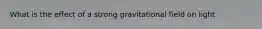 What is the effect of a strong gravitational field on light