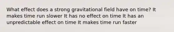 What effect does a strong gravitational field have on time? It makes time run slower It has no effect on time It has an unpredictable effect on time It makes time run faster