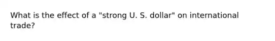 What is the effect of a "strong U. S. dollar" on international trade?