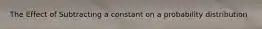 The Effect of Subtracting a constant on a probability distribution