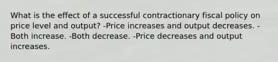 What is the effect of a successful contractionary fiscal policy on price level and output? -Price increases and output decreases. -Both increase. -Both decrease. -Price decreases and output increases.