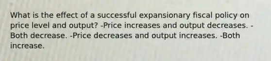 What is the effect of a successful expansionary fiscal policy on price level and output? -Price increases and output decreases. -Both decrease. -Price decreases and output increases. -Both increase.