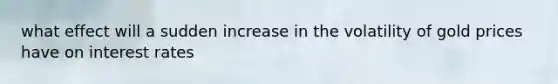 what effect will a sudden increase in the volatility of gold prices have on interest rates