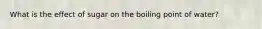 What is the effect of sugar on the boiling point of water?
