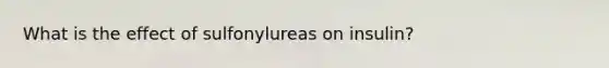 What is the effect of sulfonylureas on insulin?