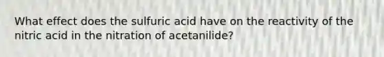 What effect does the sulfuric acid have on the reactivity of the nitric acid in the nitration of acetanilide?