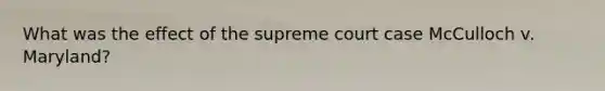 What was the effect of the supreme court case McCulloch v. Maryland?