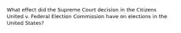 What effect did the Supreme Court decision in the Citizens United v. Federal Election Commission have on elections in the United States?