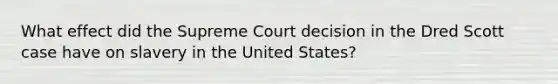 What effect did the Supreme Court decision in the Dred Scott case have on slavery in the United States?