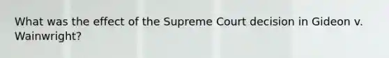 What was the effect of the Supreme Court decision in Gideon v. Wainwright?