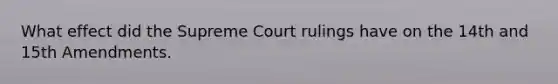 What effect did the Supreme Court rulings have on the 14th and 15th Amendments.