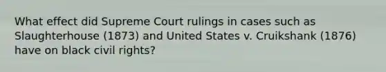 What effect did Supreme Court rulings in cases such as Slaughterhouse (1873) and United States v. Cruikshank (1876) have on black civil rights?