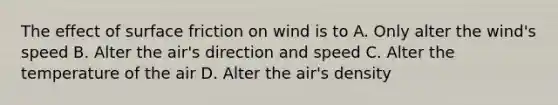 The effect of surface friction on wind is to A. Only alter the wind's speed B. Alter the air's direction and speed C. Alter the temperature of the air D. Alter the air's density