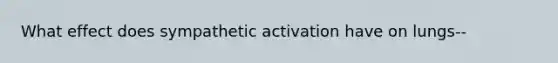 What effect does sympathetic activation have on lungs--