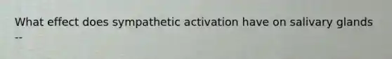 What effect does sympathetic activation have on salivary glands --