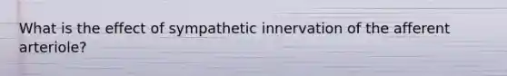 What is the effect of sympathetic innervation of the afferent arteriole?