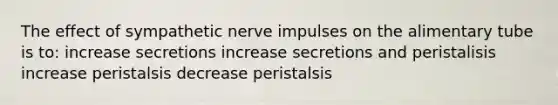 The effect of sympathetic nerve impulses on the alimentary tube is to: increase secretions increase secretions and peristalisis increase peristalsis decrease peristalsis