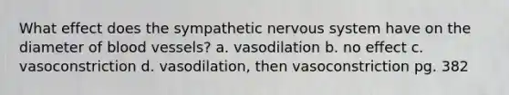 What effect does the sympathetic nervous system have on the diameter of blood vessels? a. vasodilation b. no effect c. vasoconstriction d. vasodilation, then vasoconstriction pg. 382