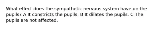 What effect does the sympathetic nervous system have on the pupils? A It constricts the pupils. B It dilates the pupils. C The pupils are not affected.