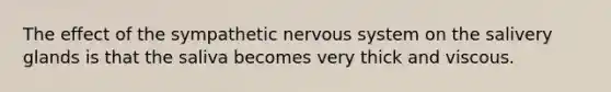 The effect of the sympathetic nervous system on the salivery glands is that the saliva becomes very thick and viscous.