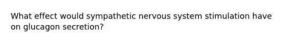 What effect would sympathetic nervous system stimulation have on glucagon secretion?