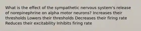 What is the effect of the sympathetic <a href='https://www.questionai.com/knowledge/kThdVqrsqy-nervous-system' class='anchor-knowledge'>nervous system</a>'s release of norepinephrine on alpha motor neurons? Increases their thresholds Lowers their thresholds Decreases their firing rate Reduces their excitability Inhibits firing rate