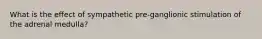 What is the effect of sympathetic pre-ganglionic stimulation of the adrenal medulla?