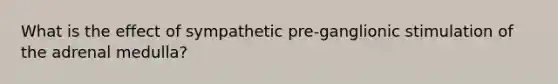 What is the effect of sympathetic pre-ganglionic stimulation of the adrenal medulla?