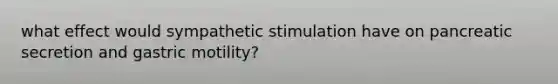 what effect would sympathetic stimulation have on pancreatic secretion and gastric motility?