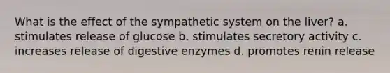 What is the effect of the sympathetic system on the liver? a. stimulates release of glucose b. stimulates secretory activity c. increases release of digestive enzymes d. promotes renin release