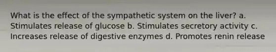 What is the effect of the sympathetic system on the liver? a. Stimulates release of glucose b. Stimulates secretory activity c. Increases release of <a href='https://www.questionai.com/knowledge/kK14poSlmL-digestive-enzymes' class='anchor-knowledge'>digestive enzymes</a> d. Promotes renin release