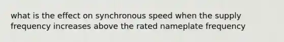 what is the effect on synchronous speed when the supply frequency increases above the rated nameplate frequency