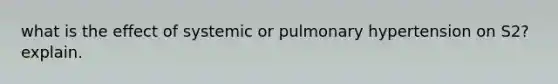 what is the effect of systemic or pulmonary hypertension on S2? explain.