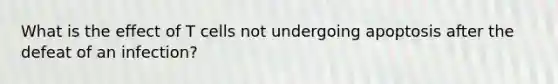 What is the effect of T cells not undergoing apoptosis after the defeat of an infection?