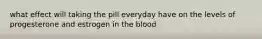 what effect will taking the pill everyday have on the levels of progesterone and estrogen in the blood