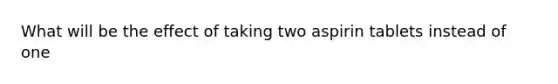 What will be the effect of taking two aspirin tablets instead of one