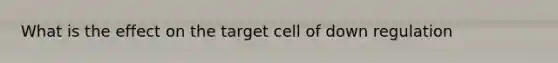 What is the effect on the target cell of down regulation