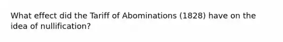 What effect did the Tariff of Abominations (1828) have on the idea of nullification?