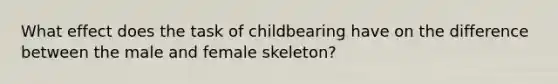 What effect does the task of childbearing have on the difference between the male and female skeleton?