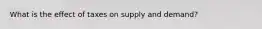 What is the effect of taxes on supply and demand?