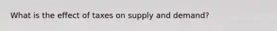 What is the effect of taxes on supply and demand?