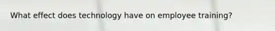 What effect does technology have on employee training?