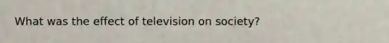 What was the effect of television on society?