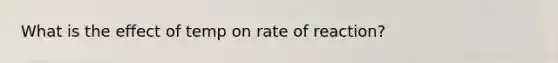 What is the effect of temp on rate of reaction?